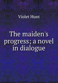 The maiden's progress; a novel in dialogue