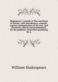 Shakspeare's comedy of The merchant of Venice; with introductory remarks, copious interpretation of the text, and numerous critical and grammatical . for the guidance of persons qualifying for u