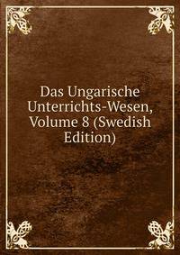 Das Ungarische Unterrichts-Wesen, Volume 8 (Swedish Edition)