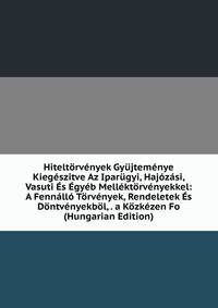 Hiteltorvenyek Gyujtemenye Kiegeszitve Az Iparugyi, Hajozasi, Vasuti Es Egyeb Mellektorvenyekkel: A Fennallo Torvenyek, Rendeletek Es Dontvenyekbol, . a Kozkezen Fo (Hungarian Edition)