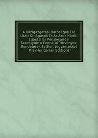 A Kozigazgatasi Hatosagok Ele Utalt Kihagasok Es Az Azok Koruli Eljarasi Es Penzkeselesi Szabalyok: A Fennallo Torvenyek, Rendeletek Es Elvi . Jegyzetekkel Kis (Hungarian Edition)