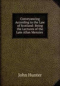 Conveyancing According to the Law of Scotland: Being the Lectures of the Late Allan Menzies .