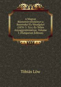 A Magyar Buntettorvenykonyv a Bntettekrl Es Vetsegekrl (1878: 5. Tcz.) Es Teljes Anyaggyujtemenye, Volume 1 (Hungarian Edition)