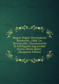 Magyar Polgari Torvenykezesi Rendtartas: (1868. Liv. Torvenyczikk.) Osszehasonlito Es Felvilagostio Jegyzetekkel Kiserve Okross Balint . (Hungarian Edition)