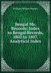 Bengal Ms. Records: Index to Bengal Records, 1802 to 1807. Analytical Index
