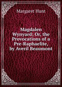 Magdalen Wynyard; Or, the Provocations of a Pre-Raphaelite, by Averil Beaumont
