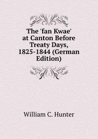 The 'fan Kwae' at Canton Before Treaty Days, 1825-1844 (German Edition)