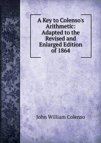 A Key to Colenso's Arithmetic: Adapted to the Revised and Enlarged Edition of 1864