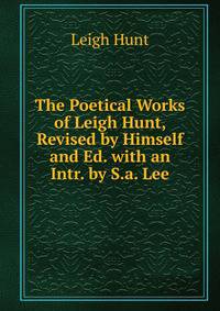 The Poetical Works of Leigh Hunt, Revised by Himself and Ed. with an Intr. by S.a. Lee
