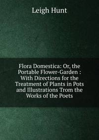 Flora Domestica: Or, the Portable Flower-Garden : With Directions for the Treatment of Plants in Pots and Illustrations Trom the Works of the Poets