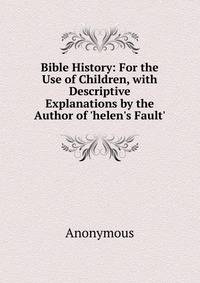 Bible History: For the Use of Children, with Descriptive Explanations by the Author of 'helen's Fault'.