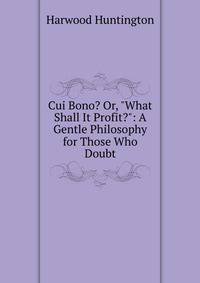 Cui Bono? Or, "What Shall It Profit?": A Gentle Philosophy for Those Who Doubt