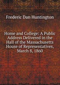 Home and College: A Public Address Delivered in the Hall of the Massachusetts House of Representatives, March 8, 1860
