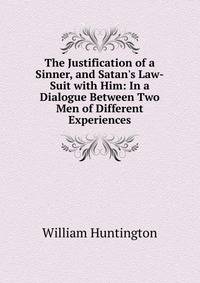 The Justification of a Sinner, and Satan's Law-Suit with Him: In a Dialogue Between Two Men of Different Experiences