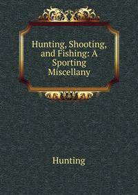 Hunting, Shooting, and Fishing: A Sporting Miscellany