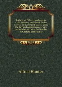 Register of Officers and Agents, Civil, Military, and Naval, in the Service of the United States: With the Pay and Appointments, with the Number of . with the Number of Citizens of the Unite
