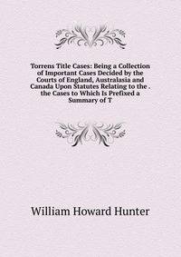 Torrens Title Cases: Being a Collection of Important Cases Decided by the Courts of England, Australasia and Canada Upon Statutes Relating to the . the Cases to Which Is Prefixed a Summary of T