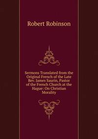 Sermons Translated from the Original French of the Late Rev. James Saurin, Pastor of the French Church at the Hague: On Christian Morality