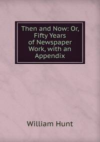 Then and Now: Or, Fifty Years of Newspaper Work, with an Appendix