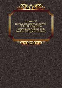 Az 1844 I.E. Ezernyolcszaznegyvennegyed-Ik Evi Orszaggyulesi Targyalasok Naploi a Papi Javakrol (Hungarian Edition)