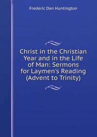 Christ in the Christian Year and in the Life of Man: Sermons for Laymen's Reading (Advent to Trinity)
