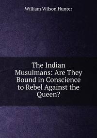 The Indian Musulmans: Are They Bound in Conscience to Rebel Against the Queen?