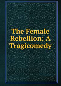 The Female Rebellion: A Tragicomedy