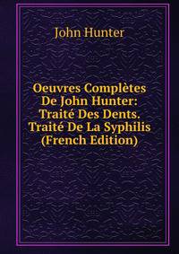 Oeuvres Completes De John Hunter: Traite Des Dents. Traite De La Syphilis (French Edition)