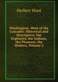 Washington, West of the Cascades: Historical and Descriptive; the Explorers, the Indians, the Pioneers, the Modern, Volume 2