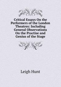 Critical Essays On the Performers of the London Theatres: Including General Observations On the Practise and Genius of the Stage