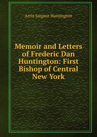 Memoir and Letters of Frederic Dan Huntington: First Bishop of Central New York