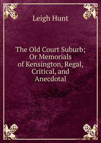 The Old Court Suburb; Or Memorials of Kensington, Regal, Critical, and Anecdotal