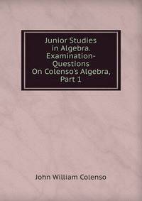 Junior Studies in Algebra. Examination-Questions On Colenso's Algebra, Part 1