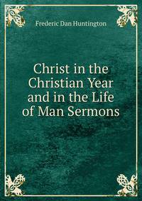 Christ in the Christian Year and in the Life of Man Sermons