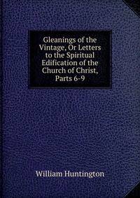 Gleanings of the Vintage, Or Letters to the Spiritual Edification of the Church of Christ, Parts 6-9