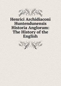 Henrici Archidiaconi Huntendunensis Historia Anglorum: The History of the English
