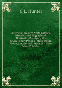 Sketches of Western North Carolina, Historical and Biographical: Illustrating Principally the Revolutionary Period of Mecklenburg, Rowan, Lincoln, and . Much of It Never Before Published