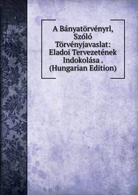 A Banyatorvenyrl, Szolo Torvenyjavaslat: Eladoi Tervezetenek Indokolasa . (Hungarian Edition)