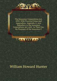 The Insurance Corporations Act, 1892: With Practical Notes and Appendices. Appendix A. Acts Subsidiary to the Insurance Corporations Act, with . to Their Use, for Purposes of the Insurance C