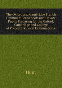The Oxford and Cambridge French Grammar: For Schools and Private Pupils Preparing for the Oxford, Cambridge and College of Preceptors' Local Examinations .