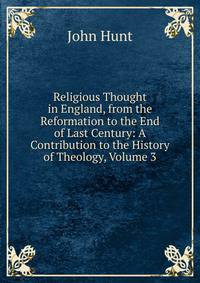 Religious Thought in England, from the Reformation to the End of Last Century: A Contribution to the History of Theology, Volume 3