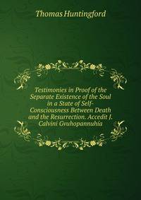 Testimonies in Proof of the Separate Existence of the Soul in a State of Self-Consciousness Between Death and the Resurrection. Accedit J. Calvini Gvuhopannuhia