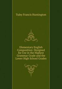 Elementary English Composition: Designed for Use in the Highest Grammar Grade and the Lower High School Grades
