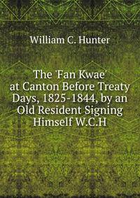 The 'Fan Kwae' at Canton Before Treaty Days, 1825-1844, by an Old Resident Signing Himself W.C.H