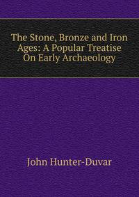 The Stone, Bronze and Iron Ages: A Popular Treatise On Early Archaeology