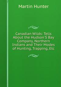 Canadian Wilds: Tells About the Hudson'S Bay Company, Northern Indians and Their Modes of Hunting, Trapping, Etc