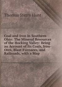 Coal and Iron in Southern Ohio: The Mineral Resources of the Hocking Valley: Being an Account of Its Coals, Iron-Ores, Blast-Furnaces, and Railroads, with a Map