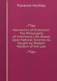 Harmonics of Evolution: The Philosophy of Individual Life, Based Upon Natural Science, As Taught by Modern Masters of the Law