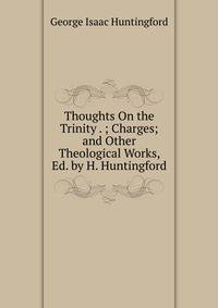 Thoughts On the Trinity . ; Charges; and Other Theological Works, Ed. by H. Huntingford
