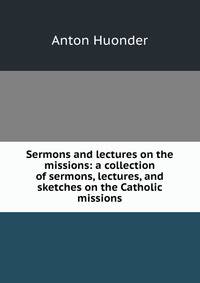 Sermons and lectures on the missions: a collection of sermons, lectures, and sketches on the Catholic missions